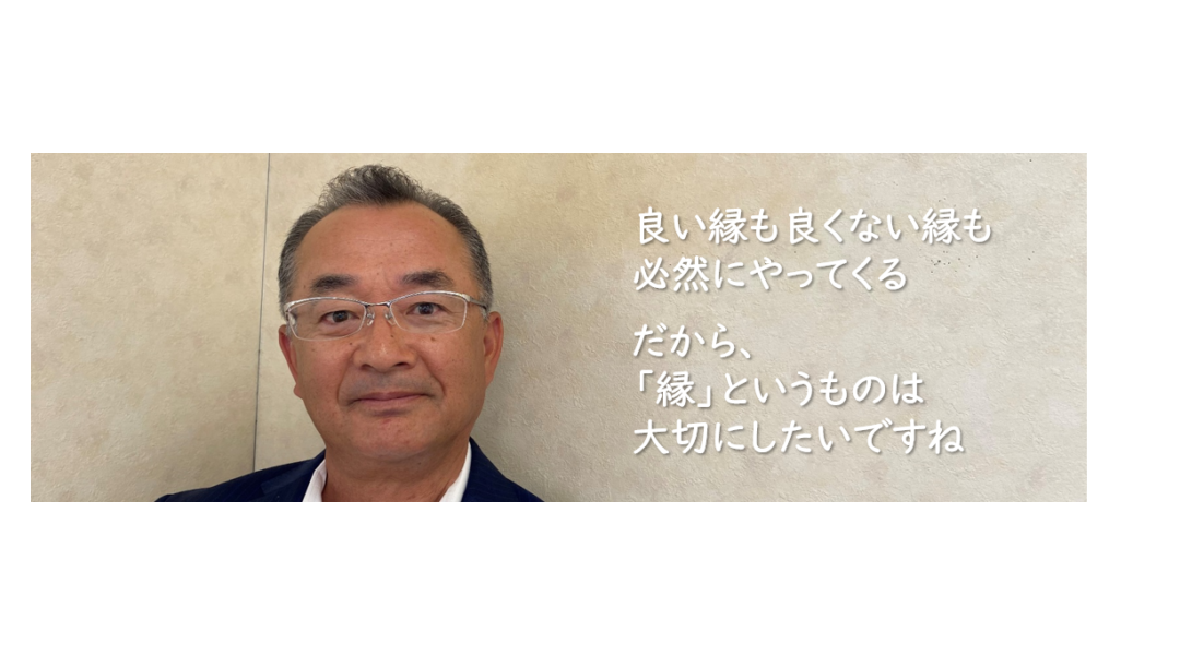 良い縁も、良くない縁も必然的にやってくる。だから、「縁」というのものは大切にしたいですね。