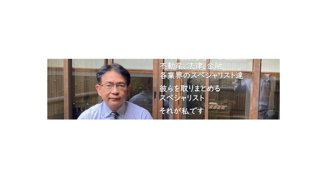 不動産、法律、金融　各企業のスペシャリスト達　彼らを取りまとめるスペシャリスト　それが私です