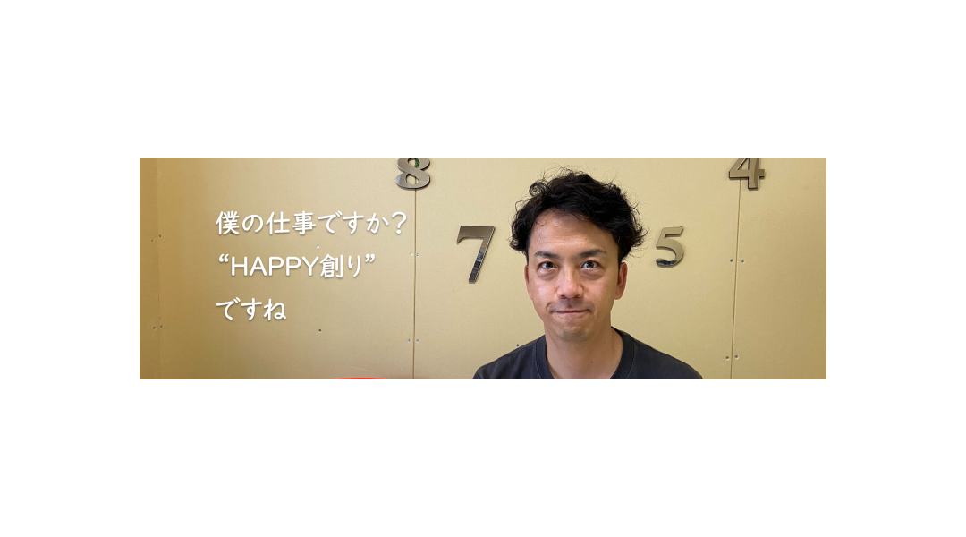 僕の仕事ですか？"HAPPY創り"ですね