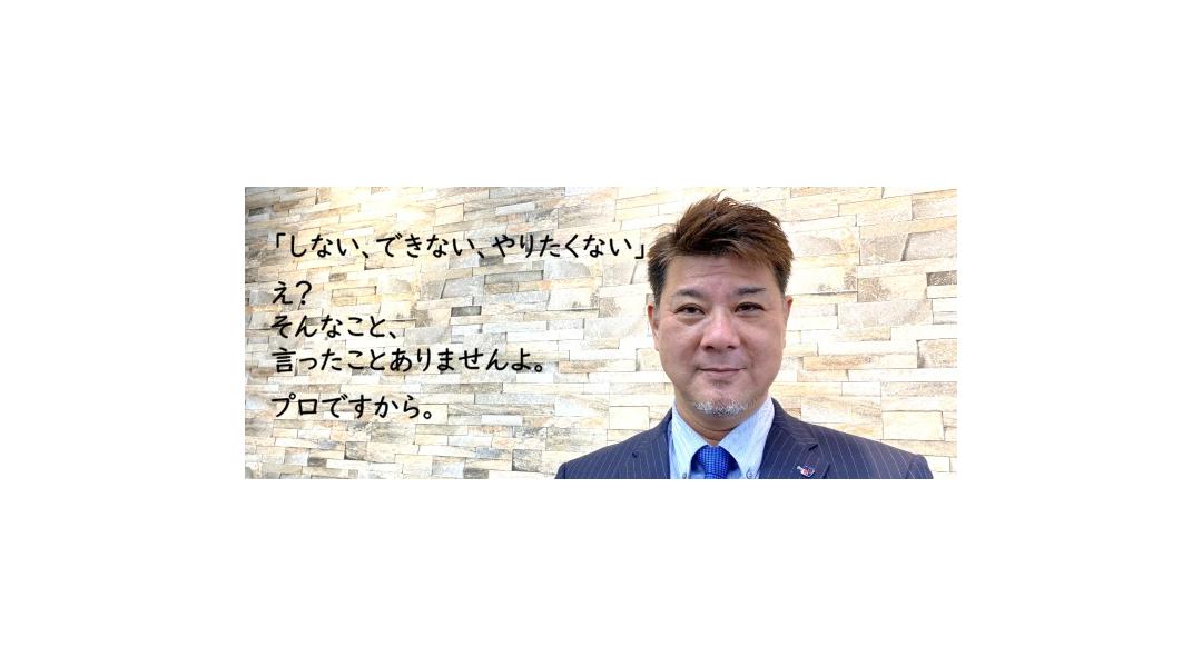 「しない、できない、やりたくない」え？そんなこといったことありませんよ。プロですから。