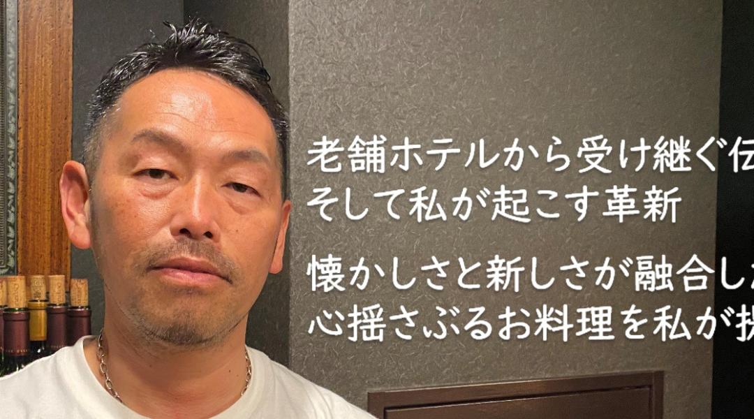 老舗ホテルから受け継ぐ伝統そして私が起こす革新。懐かしさと新しさが融合した心揺さぶるお料理を私が提供します。